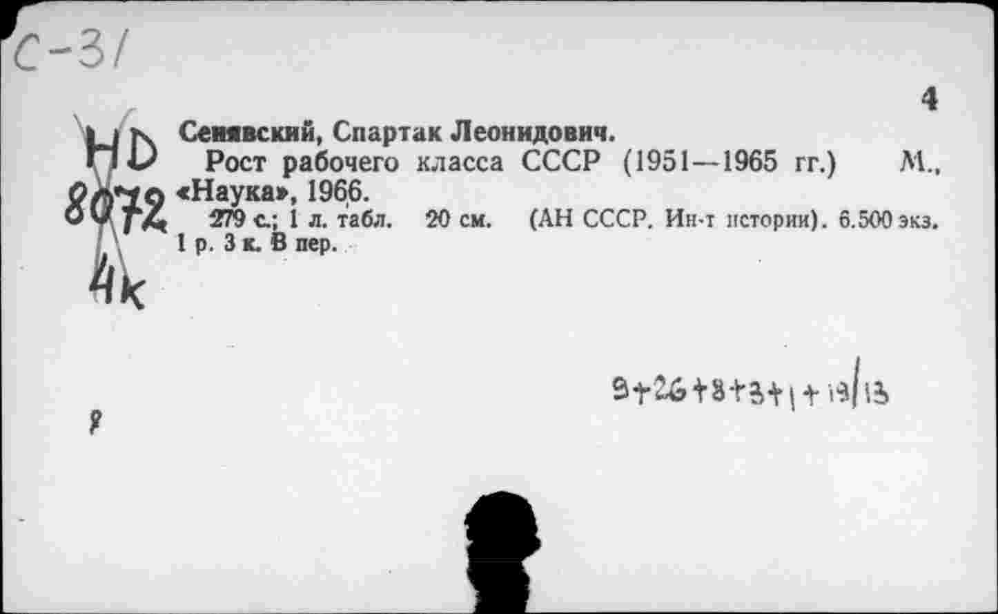 ﻿4
Сенявский, Спартак Леонидович.
Рост рабочего класса СССР (1951—1965 гг.) М„ «Наука», 1966.
279 с; 1 л. табл. 20 см. (АН СССР. Ин-т истории). 6.500экз.
I р. 3 к. В пер.
9126+3